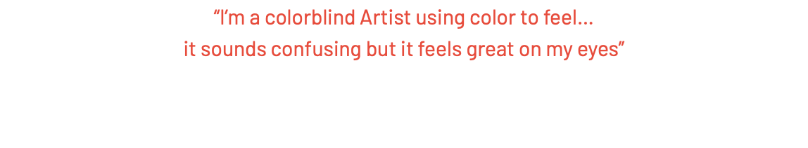 “I’m a colorblind Artist using color to feel… it sounds confusing but it feels great on my eyes”